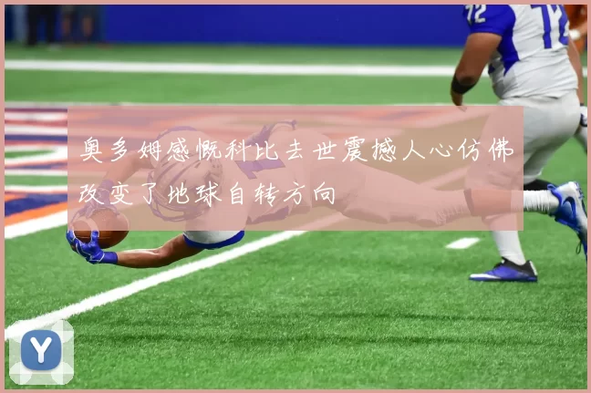 奥多姆感慨科比去世震撼人心仿佛改变了地球自转方向