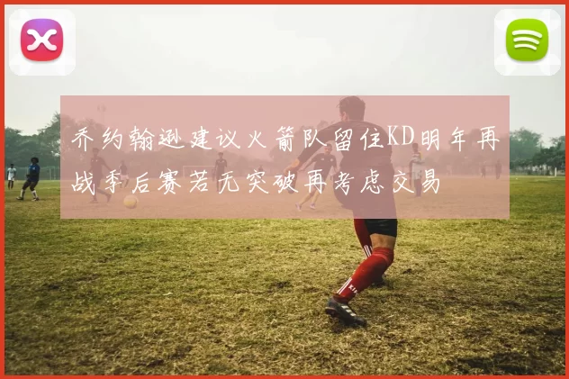 乔约翰逊建议火箭队留住KD明年再战季后赛若无突破再考虑交易