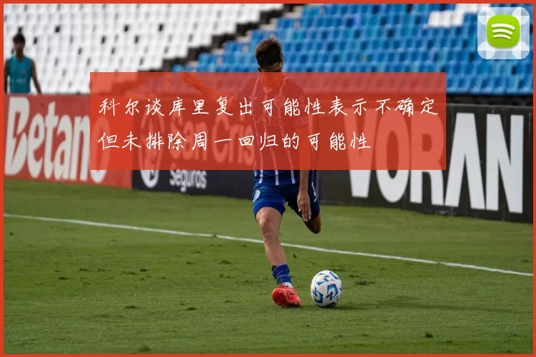 科尔谈库里复出可能性表示不确定但未排除周一回归的可能性