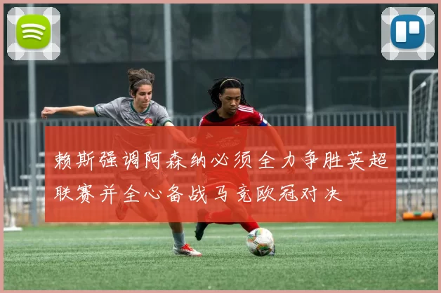 赖斯强调阿森纳必须全力争胜英超联赛并全心备战马竞欧冠对决