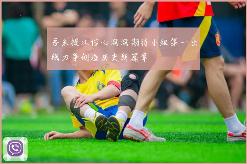 吾米提江信心满满期待小组第一出线力争创造历史新篇章