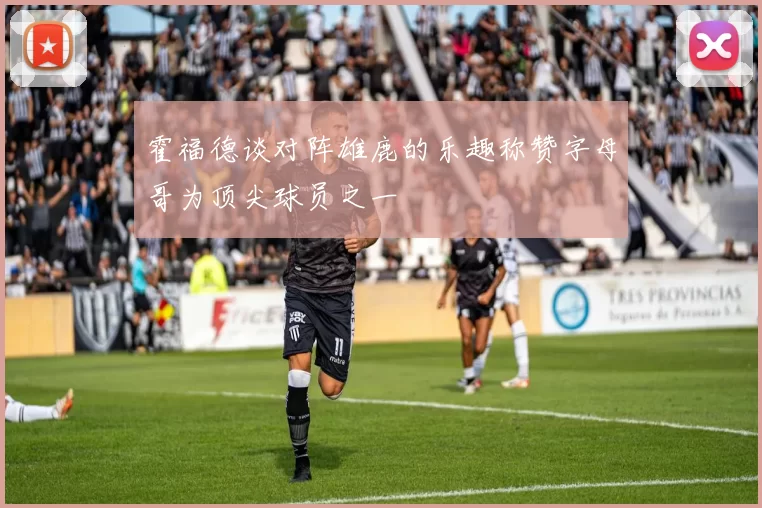 霍福德谈对阵雄鹿的乐趣称赞字母哥为顶尖球员之一