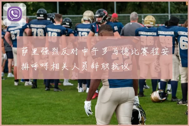 萨里强烈反对中午罗马德比赛程安排呼吁相关人员辞职抗议