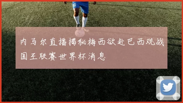 内马尔直播揭秘梅西欲赴巴西观战国王联赛世界杯消息