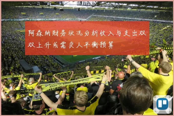 阿森纳财务状况分析收入与支出双双上升或需卖人平衡预算