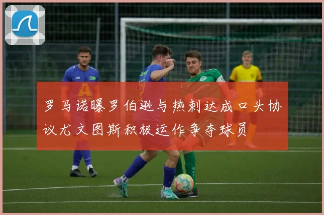 罗马诺曝罗伯逊与热刺达成口头协议尤文图斯积极运作争夺球员