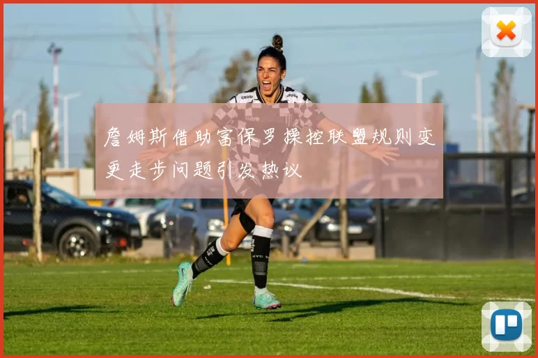 詹姆斯借助富保罗操控联盟规则变更走步问题引发热议