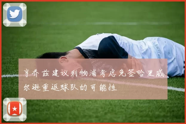亨乔兹建议利物浦考虑免签哈里威尔逊重返球队的可能性