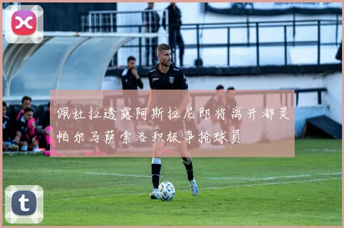 佩杜拉透露阿斯拉尼即将离开都灵帕尔马萨索洛积极争抢球员