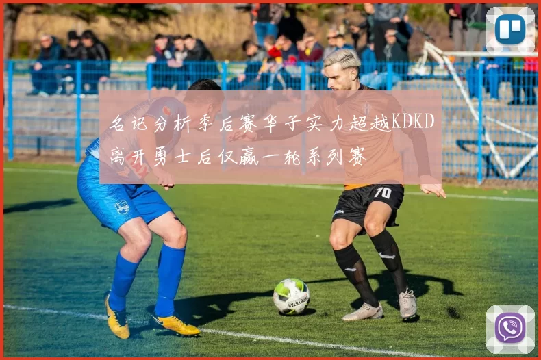 名记分析季后赛华子实力超越KDKD离开勇士后仅赢一轮系列赛