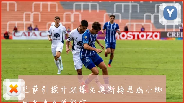 巴萨引援计划曝光奥斯梅恩成小蜘蛛备选名单新宠