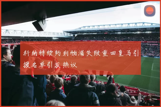 科纳特续约利物浦失败重回皇马引援名单引发热议