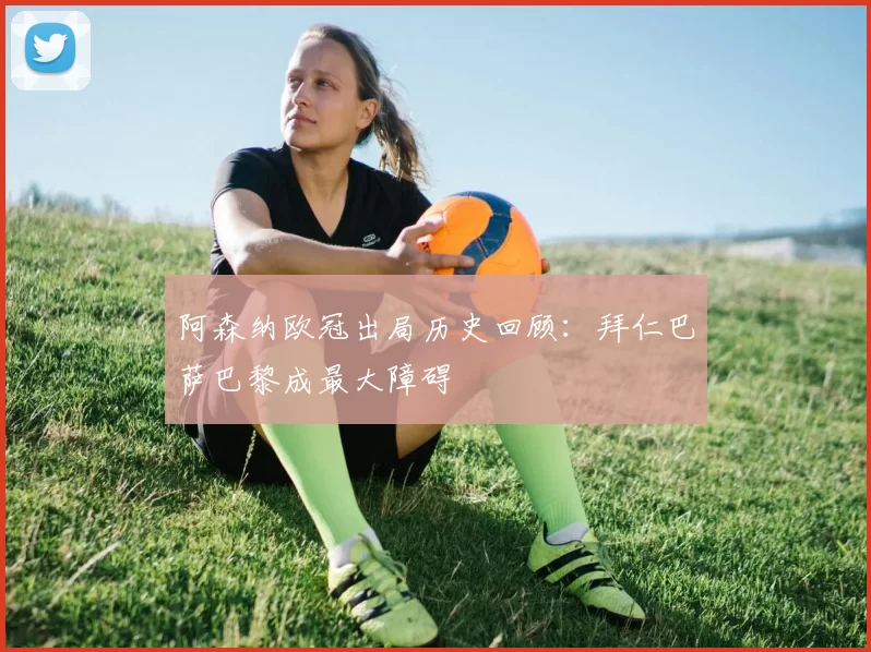 阿森纳欧冠出局历史回顾：拜仁巴萨巴黎成最大障碍