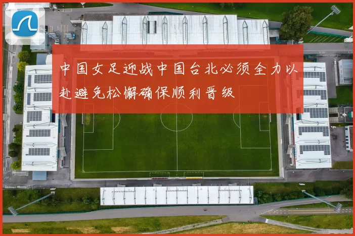 中国女足迎战中国台北必须全力以赴避免松懈确保顺利晋级