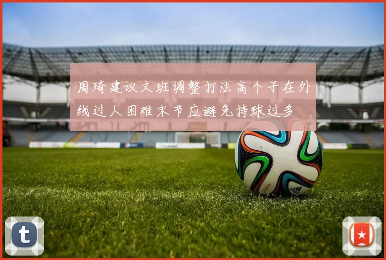 周琦建议文班调整打法高个子在外线过人困难末节应避免持球过多