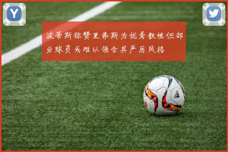 波蒂斯称赞里弗斯为优秀教练但部分球员或难以领会其严厉风格
