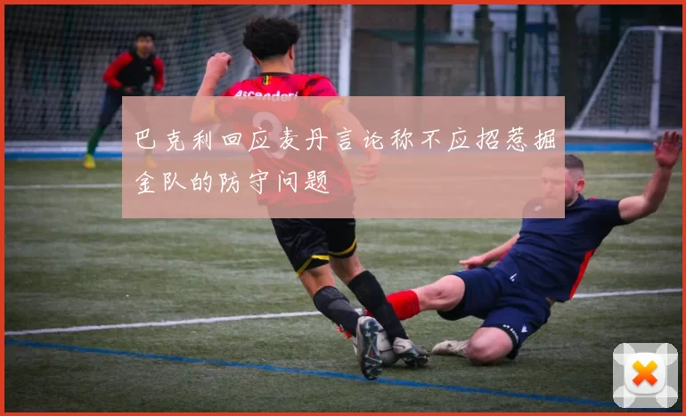 巴克利回应麦丹言论称不应招惹掘金队的防守问题