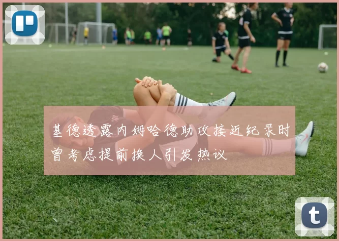 基德透露内姆哈德助攻接近纪录时曾考虑提前换人引发热议