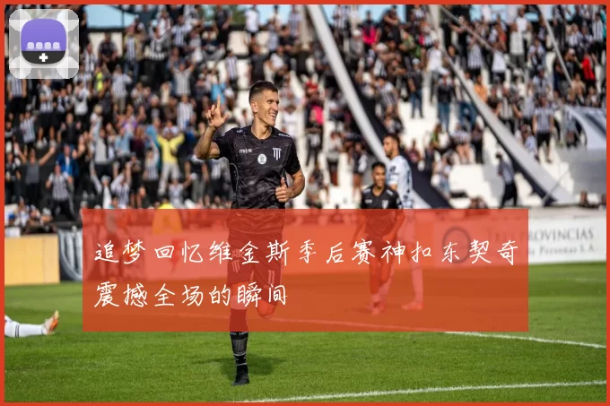 追梦回忆维金斯季后赛神扣东契奇震撼全场的瞬间