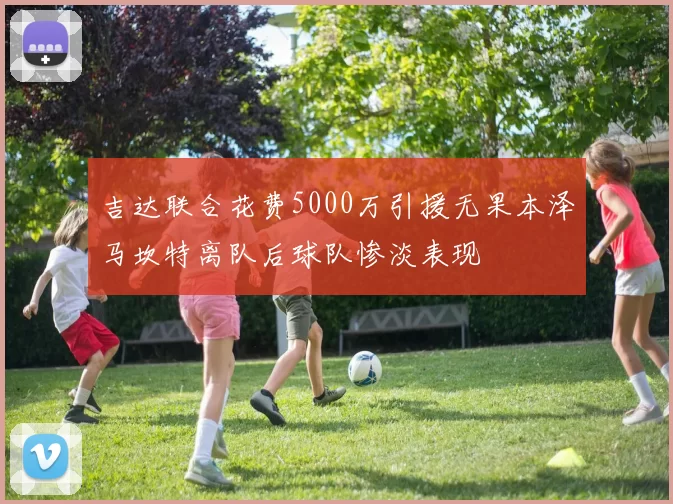 吉达联合花费5000万引援无果本泽马坎特离队后球队惨淡表现