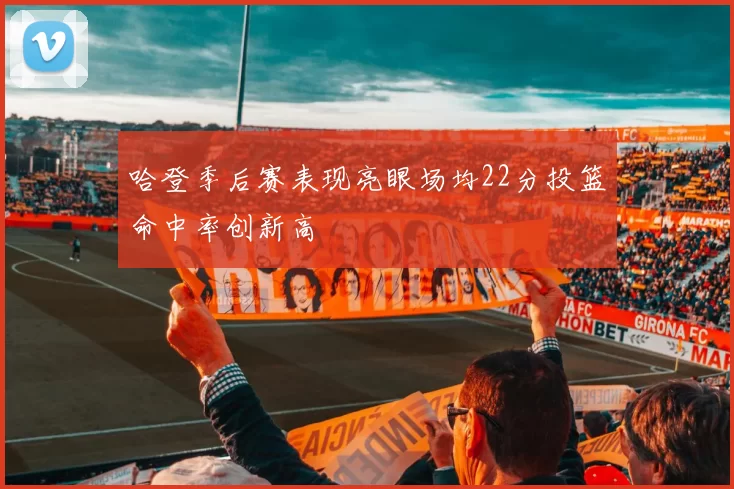 哈登季后赛表现亮眼场均22分投篮命中率创新高