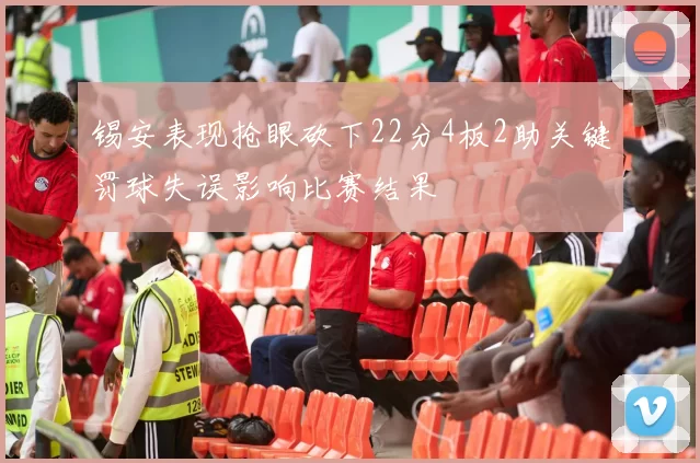 锡安表现抢眼砍下22分4板2助关键罚球失误影响比赛结果